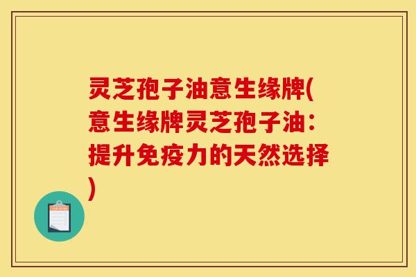 灵芝孢子油意生缘牌(意生缘牌灵芝孢子油:提升免疫力的天然选择)-第1张图片-灵芝之家 灵芝孢子油意生缘牌(意生缘牌灵芝孢子油:提升免疫力的天然选择)-第1张图片-灵芝之家