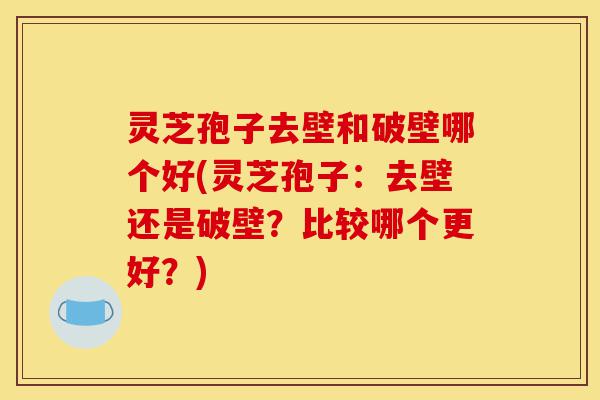 灵芝孢子去壁和破壁哪个好(灵芝孢子:去壁还是破壁?比较哪个更好?)-第1张图片-灵芝之家 灵芝孢子去壁和破壁哪个好(灵芝孢子:去壁还是破壁?比较哪个更好?)-第1张图片-灵芝之家