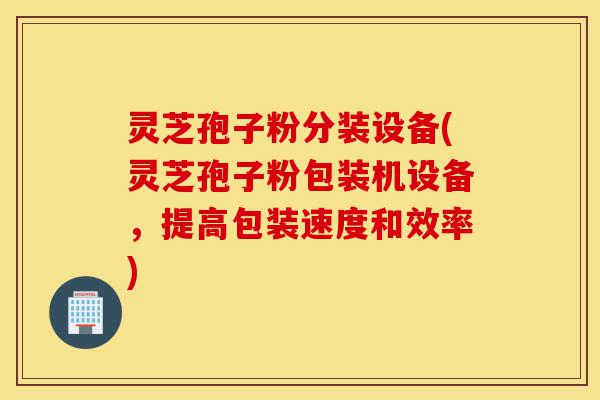 灵芝孢子粉分装设备(灵芝孢子粉包装机设备,提高包装速度和效率)-第1张图片-灵芝之家 灵芝孢子粉分装设备(灵芝孢子粉包装机设备,提高包装速度和效率)-第1张图片-灵芝之家