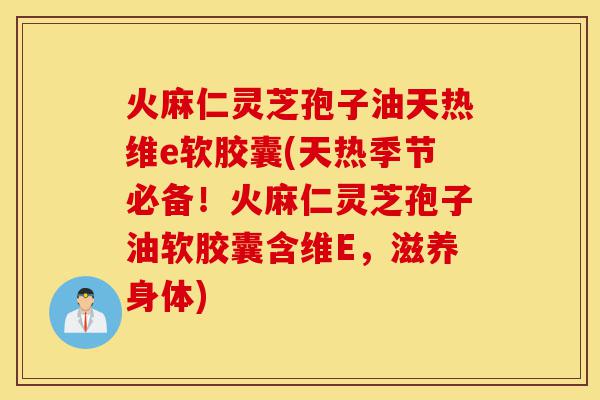 火麻仁灵芝孢子油天热维e软胶囊(天热季节必备！火麻仁灵芝孢子油软胶囊含维E，滋养身体)-第1张图片-灵芝之家