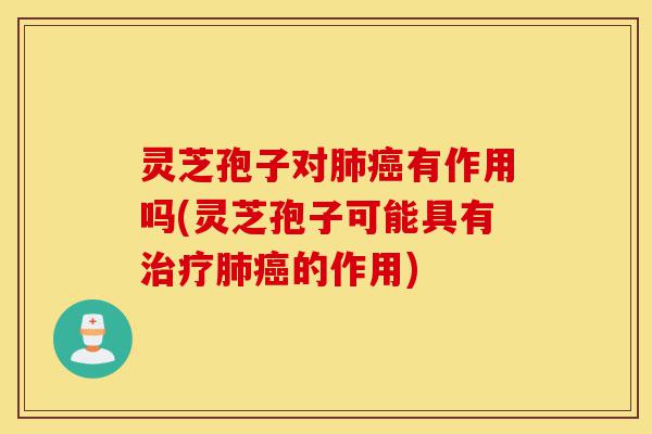 灵芝孢子对肺癌有作用吗(灵芝孢子可能具有治疗肺癌的作用)-第1张图片-灵芝之家 灵芝孢子对肺癌有作用吗(灵芝孢子可能具有治疗肺癌的作用)-第1张图片-灵芝之家