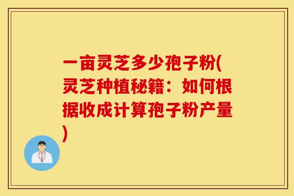 一亩灵芝多少孢子粉(灵芝种植秘籍:如何根据收成计算孢子粉产量)-第1张图片-灵芝之家 一亩灵芝多少孢子粉(灵芝种植秘籍:如何根据收成计算孢子粉产量)-第1张图片-灵芝之家