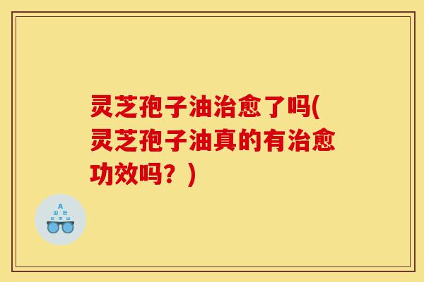 灵芝孢子油治愈了吗(灵芝孢子油真的有治愈功效吗?)-第1张图片-灵芝之家 灵芝孢子油治愈了吗(灵芝孢子油真的有治愈功效吗?)-第1张图片-灵芝之家