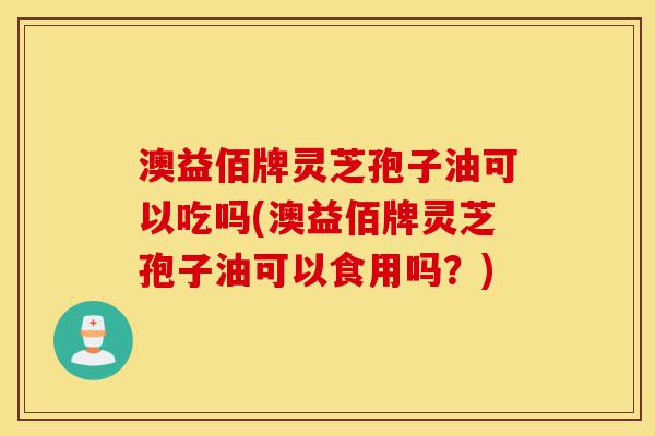 澳益佰牌灵芝孢子油可以吃吗(澳益佰牌灵芝孢子油可以食用吗?)-第1张图片-灵芝之家 澳益佰牌灵芝孢子油可以吃吗(澳益佰牌灵芝孢子油可以食用吗?)-第1张图片-灵芝之家