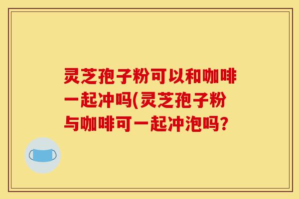 灵芝孢子粉可以和咖啡一起冲吗(灵芝孢子粉与咖啡可一起冲泡吗?-第1张图片-灵芝之家 灵芝孢子粉可以和咖啡一起冲吗(灵芝孢子粉与咖啡可一起冲泡吗?-第1张图片-灵芝之家