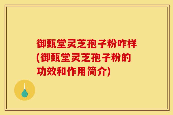 御甄堂灵芝孢子粉咋样(御甄堂灵芝孢子粉的功效和作用简介)-第1张图片-灵芝之家