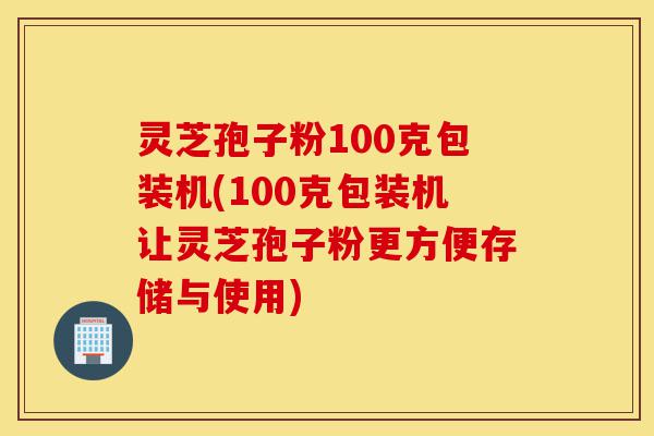 灵芝孢子粉100克包装机(100克包装机让灵芝孢子粉更方便存储与使用)-第1张图片-灵芝之家