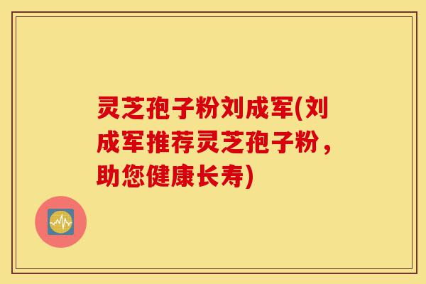 灵芝孢子粉刘成军(刘成军推荐灵芝孢子粉,助您健康长寿)-第1张图片-灵芝之家 灵芝孢子粉刘成军(刘成军推荐灵芝孢子粉,助您健康长寿)-第1张图片-灵芝之家