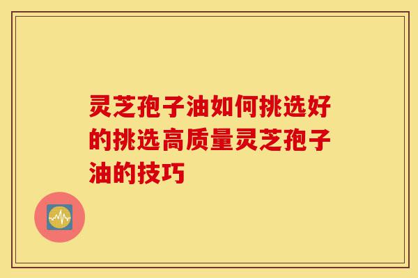 灵芝孢子油如何挑选好的挑选高质量灵芝孢子油的技巧-第1张图片-灵芝之家 灵芝孢子油如何挑选好的挑选高质量灵芝孢子油的技巧-第1张图片-灵芝之家
