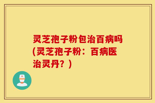 灵芝孢子粉包治百病吗(灵芝孢子粉:百病医治灵丹?)-第1张图片-灵芝之家 灵芝孢子粉包治百病吗(灵芝孢子粉:百病医治灵丹?)-第1张图片-灵芝之家