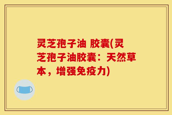 灵芝孢子油 胶囊(灵芝孢子油胶囊：天然草本，增强免疫力)-第1张图片-灵芝之家