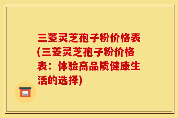 三菱灵芝孢子粉价格表(三菱灵芝孢子粉价格表:体验高品质健康生活的选择)-第1张图片-灵芝之家 三菱灵芝孢子粉价格表(三菱灵芝孢子粉价格表:体验高品质健康生活的选择)-第1张图片-灵芝之家