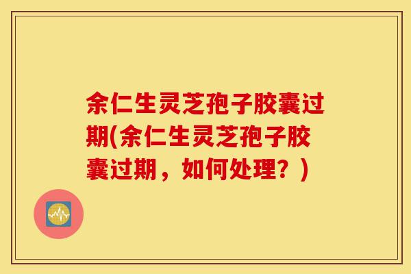 余仁生灵芝孢子胶囊过期(余仁生灵芝孢子胶囊过期,如何处理?)-第1张图片-灵芝之家 余仁生灵芝孢子胶囊过期(余仁生灵芝孢子胶囊过期,如何处理?)-第1张图片-灵芝之家