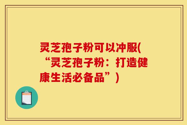 灵芝孢子粉可以冲服(“灵芝孢子粉:打造健康生活必备品”)-第1张图片-灵芝之家 灵芝孢子粉可以冲服(“灵芝孢子粉:打造健康生活必备品”)-第1张图片-灵芝之家