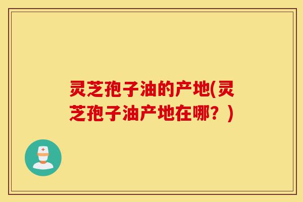 灵芝孢子油的产地(灵芝孢子油产地在哪?)-第1张图片-灵芝之家 灵芝孢子油的产地(灵芝孢子油产地在哪?)-第1张图片-灵芝之家