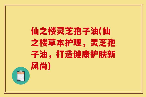 仙之楼灵芝孢子油(仙之楼草本护理,灵芝孢子油,打造健康护肤新风尚)-第1张图片-灵芝之家 仙之楼灵芝孢子油(仙之楼草本护理,灵芝孢子油,打造健康护肤新风尚)-第1张图片-灵芝之家