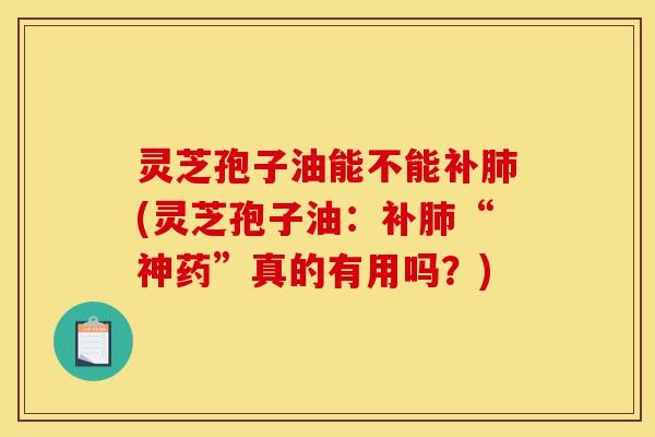 灵芝孢子油能不能补肺(灵芝孢子油:补肺“神药”真的有用吗?)-第1张图片-灵芝之家 灵芝孢子油能不能补肺(灵芝孢子油:补肺“神药”真的有用吗?)-第1张图片-灵芝之家