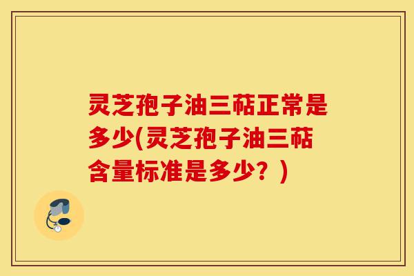 灵芝孢子油三萜正常是多少(灵芝孢子油三萜含量标准是多少?)-第1张图片-灵芝之家 灵芝孢子油三萜正常是多少(灵芝孢子油三萜含量标准是多少?)-第1张图片-灵芝之家