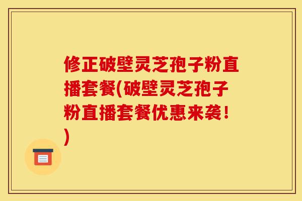 修正破壁灵芝孢子粉直播套餐(破壁灵芝孢子粉直播套餐优惠来袭!)-第1张图片-灵芝之家 修正破壁灵芝孢子粉直播套餐(破壁灵芝孢子粉直播套餐优惠来袭!)-第1张图片-灵芝之家