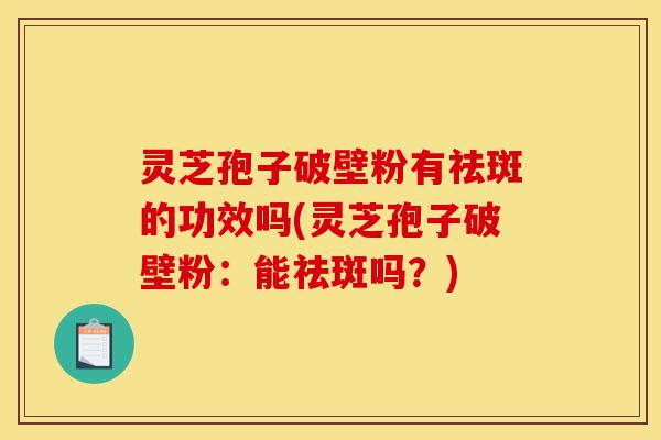 灵芝孢子破壁粉有祛斑的功效吗(灵芝孢子破壁粉:能祛斑吗?)-第1张图片-灵芝之家 灵芝孢子破壁粉有祛斑的功效吗(灵芝孢子破壁粉:能祛斑吗?)-第1张图片-灵芝之家