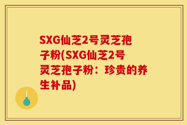 SXG仙芝2号灵芝孢子粉(SXG仙芝2号灵芝孢子粉:珍贵的养生补品)-第1张图片-灵芝之家 SXG仙芝2号灵芝孢子粉(SXG仙芝2号灵芝孢子粉:珍贵的养生补品)-第1张图片-灵芝之家