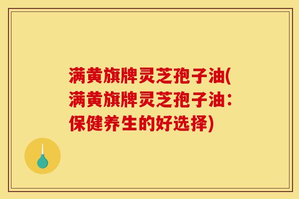 满黄旗牌灵芝孢子油(满黄旗牌灵芝孢子油:保健养生的好选择)-第1张图片-灵芝之家 满黄旗牌灵芝孢子油(满黄旗牌灵芝孢子油:保健养生的好选择)-第1张图片-灵芝之家