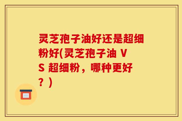 灵芝孢子油好还是超细粉好(灵芝孢子油 VS 超细粉,哪种更好?)-第1张图片-灵芝之家 灵芝孢子油好还是超细粉好(灵芝孢子油 VS 超细粉,哪种更好?)-第1张图片-灵芝之家