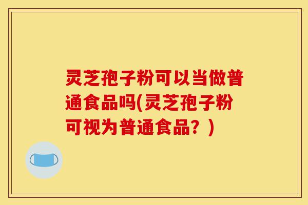 灵芝孢子粉可以当做普通食品吗(灵芝孢子粉可视为普通食品?)-第1张图片-灵芝之家 灵芝孢子粉可以当做普通食品吗(灵芝孢子粉可视为普通食品?)-第1张图片-灵芝之家