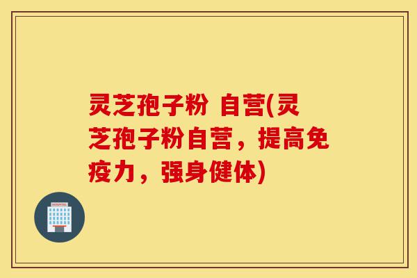 灵芝孢子粉 自营(灵芝孢子粉自营,提高免疫力,强身健体)-第1张图片-灵芝之家 灵芝孢子粉 自营(灵芝孢子粉自营,提高免疫力,强身健体)-第1张图片-灵芝之家