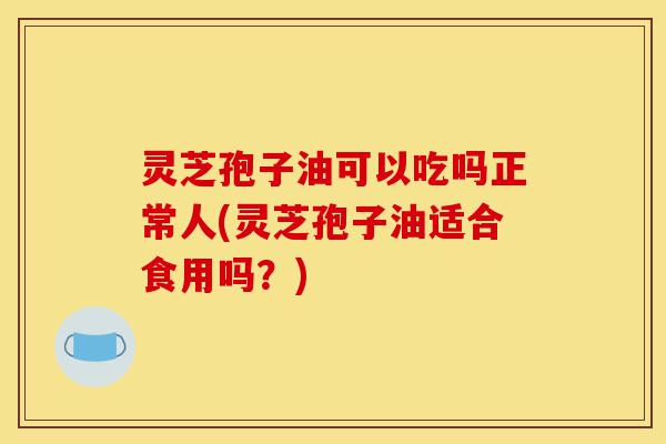 灵芝孢子油可以吃吗正常人(灵芝孢子油适合食用吗?)-第1张图片-灵芝之家 灵芝孢子油可以吃吗正常人(灵芝孢子油适合食用吗?)-第1张图片-灵芝之家