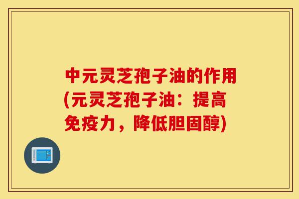中元灵芝孢子油的作用(元灵芝孢子油:提高免疫力,降低胆固醇)-第1张图片-灵芝之家 中元灵芝孢子油的作用(元灵芝孢子油:提高免疫力,降低胆固醇)-第1张图片-灵芝之家