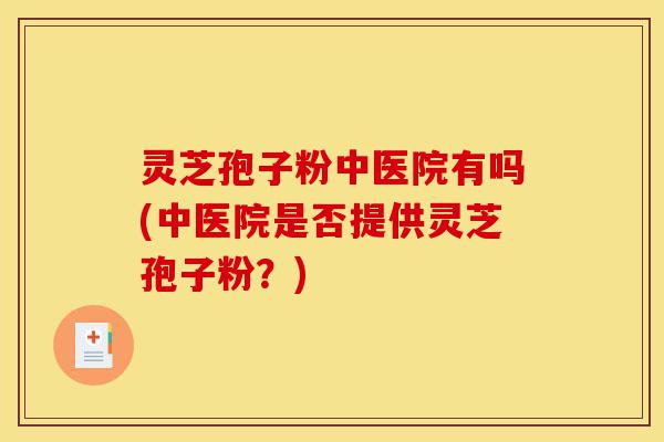 灵芝孢子粉中医院有吗(中医院是否提供灵芝孢子粉?)-第1张图片-灵芝之家 灵芝孢子粉中医院有吗(中医院是否提供灵芝孢子粉?)-第1张图片-灵芝之家