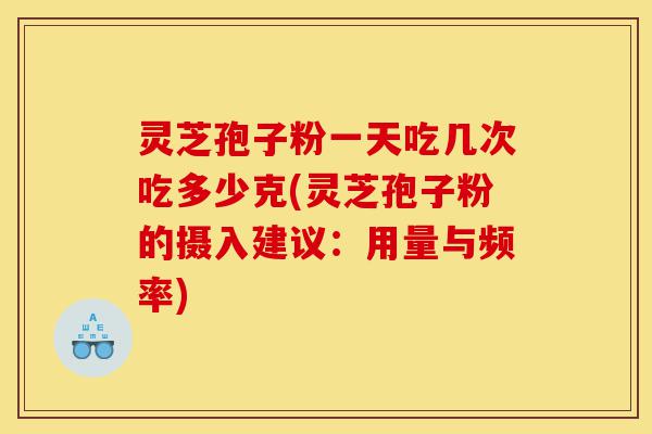 灵芝孢子粉一天吃几次吃多少克(灵芝孢子粉的摄入建议:用量与频率)-第1张图片-灵芝之家 灵芝孢子粉一天吃几次吃多少克(灵芝孢子粉的摄入建议:用量与频率)-第1张图片-灵芝之家
