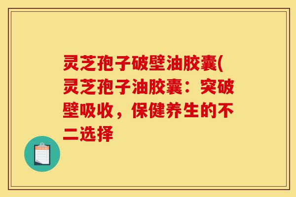 灵芝孢子破壁油胶囊(灵芝孢子油胶囊:突破壁吸收,保健养生的不二选择-第1张图片-灵芝之家 灵芝孢子破壁油胶囊(灵芝孢子油胶囊:突破壁吸收,保健养生的不二选择-第1张图片-灵芝之家