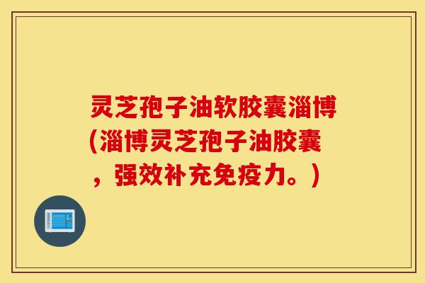 灵芝孢子油软胶囊淄博(淄博灵芝孢子油胶囊,强效补充免疫力。)-第1张图片-灵芝之家 灵芝孢子油软胶囊淄博(淄博灵芝孢子油胶囊,强效补充免疫力。)-第1张图片-灵芝之家