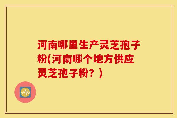 河南哪里生产灵芝孢子粉(河南哪个地方供应灵芝孢子粉?)-第1张图片-灵芝之家 河南哪里生产灵芝孢子粉(河南哪个地方供应灵芝孢子粉?)-第1张图片-灵芝之家
