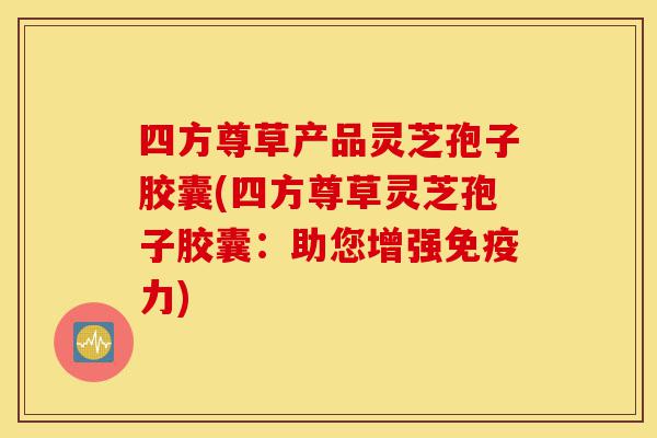 四方尊草产品灵芝孢子胶囊(四方尊草灵芝孢子胶囊:助您增强免疫力)-第1张图片-灵芝之家 四方尊草产品灵芝孢子胶囊(四方尊草灵芝孢子胶囊:助您增强免疫力)-第1张图片-灵芝之家