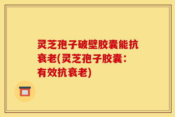 灵芝孢子破壁胶囊能抗衰老(灵芝孢子胶囊:有效抗衰老)-第1张图片-灵芝之家 灵芝孢子破壁胶囊能抗衰老(灵芝孢子胶囊:有效抗衰老)-第1张图片-灵芝之家