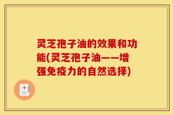 灵芝孢子油的效果和功能(灵芝孢子油——增强免疫力的自然选择)-第1张图片-灵芝之家 灵芝孢子油的效果和功能(灵芝孢子油——增强免疫力的自然选择)-第1张图片-灵芝之家