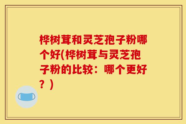 桦树茸和灵芝孢子粉哪个好(桦树茸与灵芝孢子粉的比较:哪个更好?)-第1张图片-灵芝之家 桦树茸和灵芝孢子粉哪个好(桦树茸与灵芝孢子粉的比较:哪个更好?)-第1张图片-灵芝之家