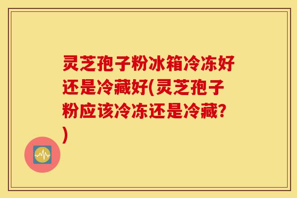 灵芝孢子粉冰箱冷冻好还是冷藏好(灵芝孢子粉应该冷冻还是冷藏?)-第1张图片-灵芝之家 灵芝孢子粉冰箱冷冻好还是冷藏好(灵芝孢子粉应该冷冻还是冷藏?)-第1张图片-灵芝之家