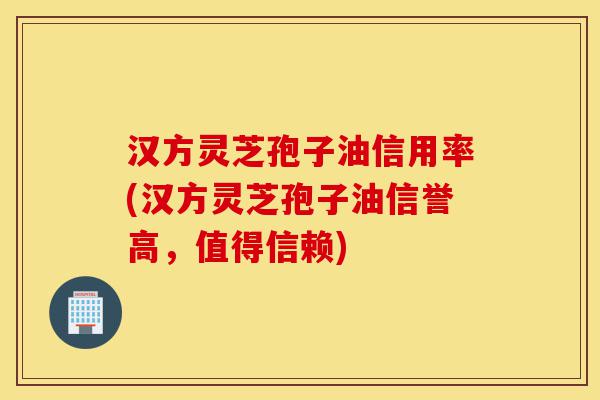 汉方灵芝孢子油信用率(汉方灵芝孢子油信誉高,值得信赖)-第1张图片-灵芝之家 汉方灵芝孢子油信用率(汉方灵芝孢子油信誉高,值得信赖)-第1张图片-灵芝之家