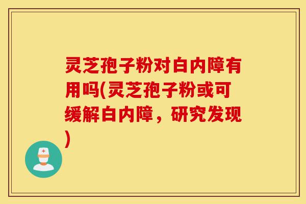 灵芝孢子粉对白内障有用吗(灵芝孢子粉或可缓解白内障,研究发现)-第1张图片-灵芝之家 灵芝孢子粉对白内障有用吗(灵芝孢子粉或可缓解白内障,研究发现)-第1张图片-灵芝之家