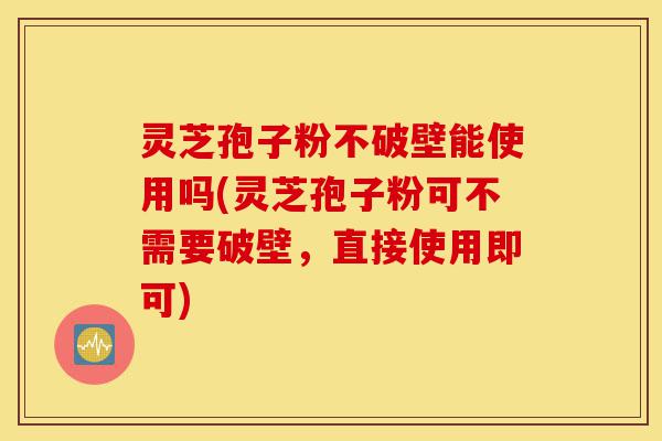 灵芝孢子粉不破壁能使用吗(灵芝孢子粉可不需要破壁，直接使用即可)-第1张图片-灵芝之家