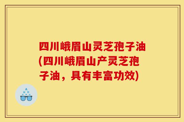 四川峨眉山灵芝孢子油(四川峨眉山产灵芝孢子油,具有丰富功效)-第1张图片-灵芝之家 四川峨眉山灵芝孢子油(四川峨眉山产灵芝孢子油,具有丰富功效)-第1张图片-灵芝之家