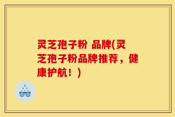 灵芝孢子粉 品牌(灵芝孢子粉品牌推荐，健康护航！)-第1张图片-灵芝之家