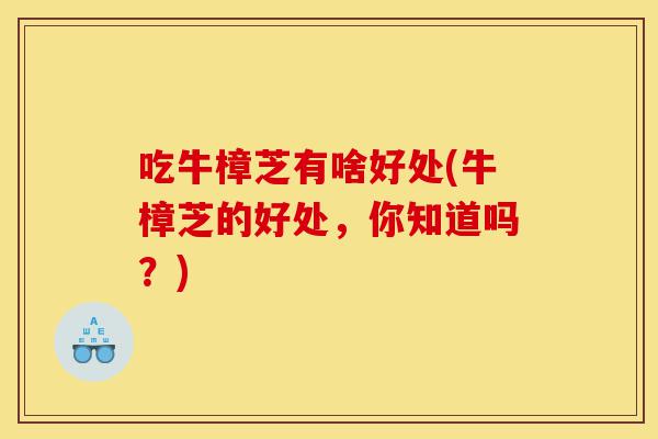 吃牛樟芝有啥好处(牛樟芝的好处,你知道吗?)-第1张图片-灵芝之家 吃牛樟芝有啥好处(牛樟芝的好处,你知道吗?)-第1张图片-灵芝之家