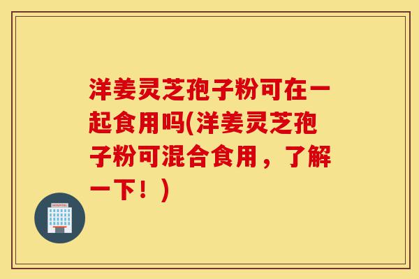 洋姜灵芝孢子粉可在一起食用吗(洋姜灵芝孢子粉可混合食用,了解一下!)-第1张图片-灵芝之家 洋姜灵芝孢子粉可在一起食用吗(洋姜灵芝孢子粉可混合食用,了解一下!)-第1张图片-灵芝之家