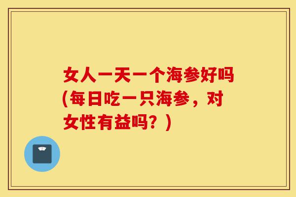 女人一天一个海参好吗(每日吃一只海参，对女性有益吗？)-第1张图片-灵芝之家
