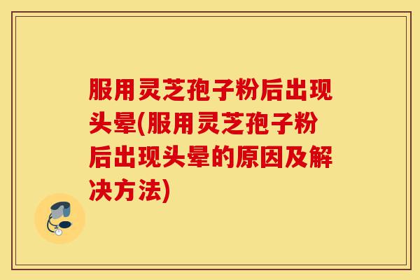 服用灵芝孢子粉后出现头晕(服用灵芝孢子粉后出现头晕的原因及解决方法)-第1张图片-灵芝之家